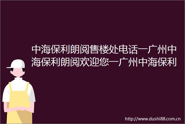 中海保利朗阅售楼处电话一广州中海保利朗阅欢迎您一广州中海保利朗阅开发商发布
