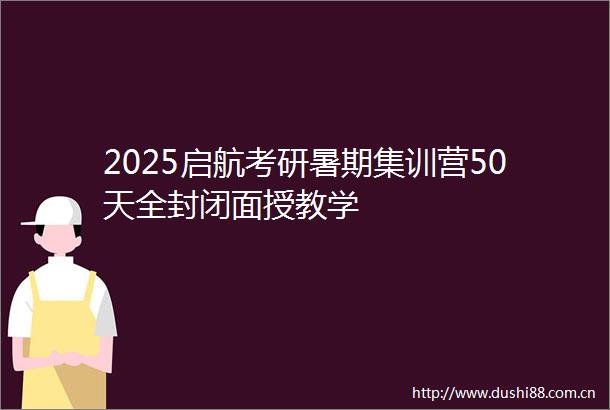 2025启航考研暑期集训营50天全封闭面授教学