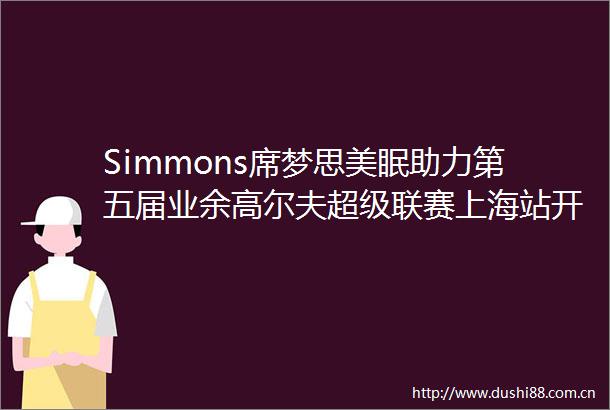 Simmons席梦思美眠助力第五届业余高尔夫超级联赛上海站开赛