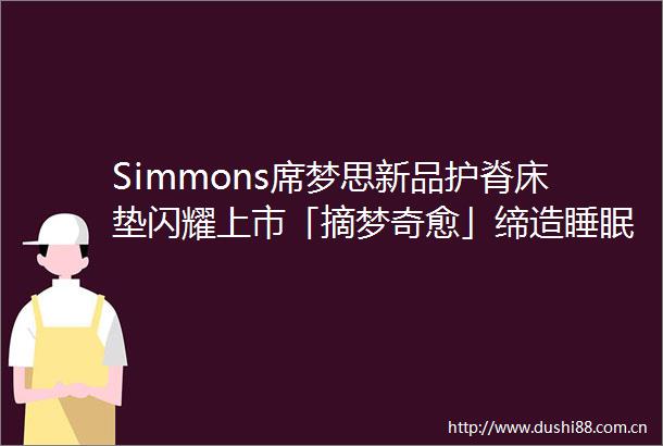 Simmons席梦思新品护脊床垫闪耀上市「摘梦奇愈」缔造睡眠美学新高度