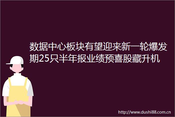 数据中心板块有望迎来新一轮爆发期25只半年报业绩预喜股藏升机