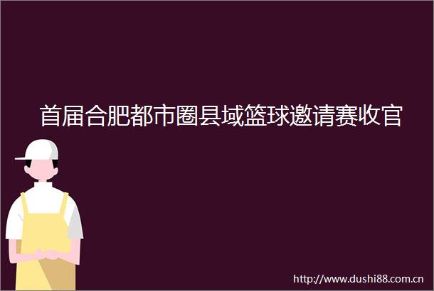 首届合肥都市圈县域篮球邀请赛收官