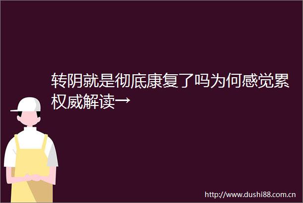 转阴就是彻底康复了吗为何感觉累权威解读→