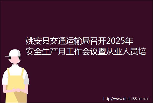姚安县交通运输局召开2025年安全生产月工作会议暨从业人员培训会议