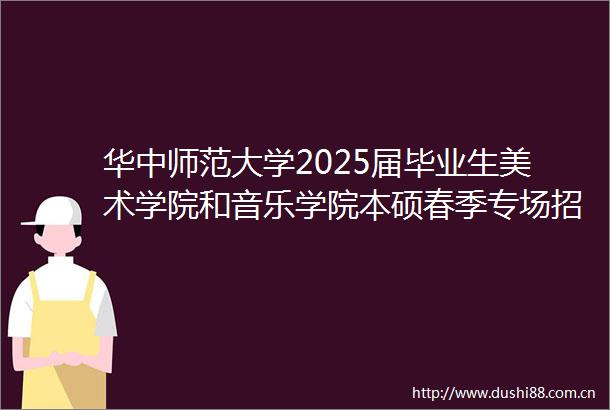 华中师范大学2025届毕业生美术学院和音乐学院本硕春季专场招聘会