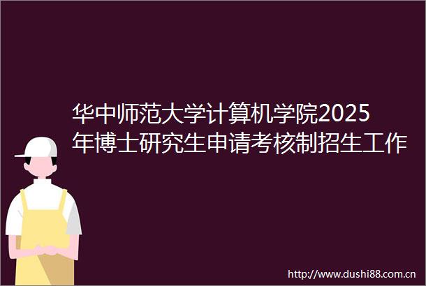 华中师范大学计算机学院2025年博士研究生申请考核制招生工作实施细则