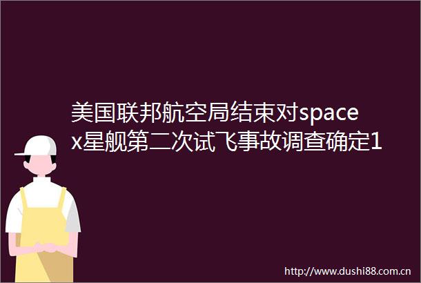 美国联邦航空局结束对spacex星舰第二次试飞事故调查确定17项纠正措施