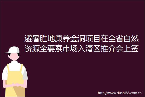 避暑胜地康养金洞项目在全省自然资源全要素市场入湾区推介会上签约