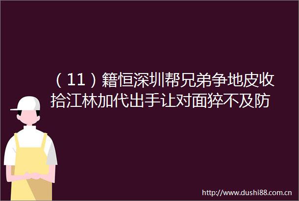 （11）籍恒深圳帮兄弟争地皮收拾江林加代出手让对面猝不及防