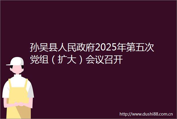 孙吴县2025年第五次党组（扩大）会议召开
