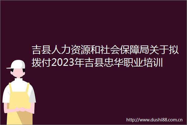 吉县人力资源和社会保障局关于拟拨付2023年吉县忠华职业培训学校培训补贴的公示