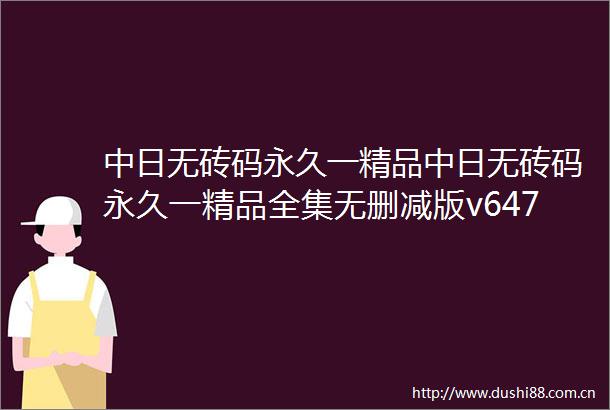 中日无砖码永久一精品中日无砖码永久一精品全集无删减版v647