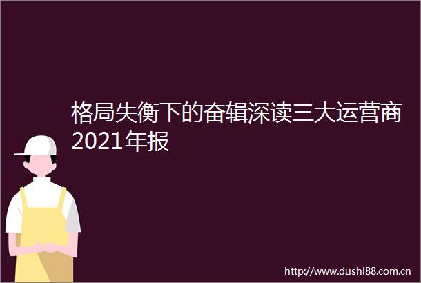 格局失衡下的奋辑深读三大运营商2021年报