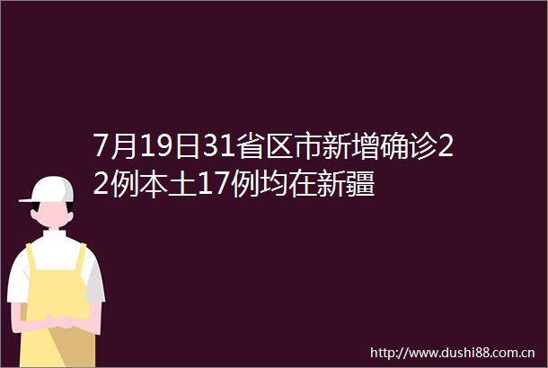 7月19日31省区市新增确诊22例本土17例均在新疆