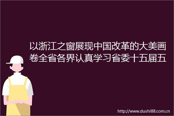 以浙江之窗展现改革的大美画卷全省各界认真学习省委十五届五次全会精神