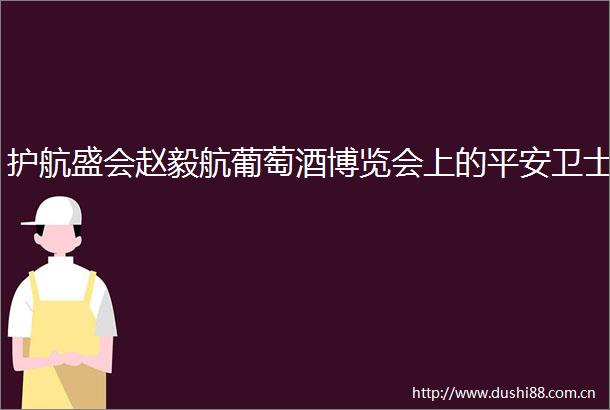 护航盛会赵毅航葡萄酒博览会上的平安卫士