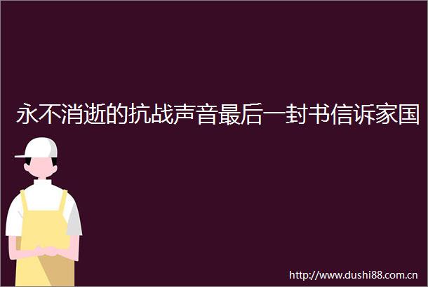 永不消逝的抗战声音最后一封书信诉家国