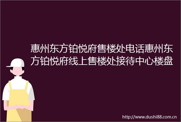 惠州东方铂悦府售楼处电话惠州东方铂悦府线上售楼处接待中心楼盘首页网站售楼中心AI看房楼盘详情