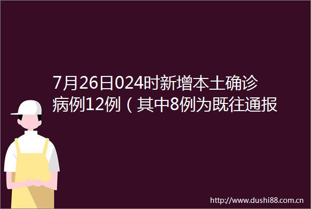 7月26日024时新增本土确诊病例12例（其中8例为既往通报的无症状感染者转确诊）本土无症状感染者8例