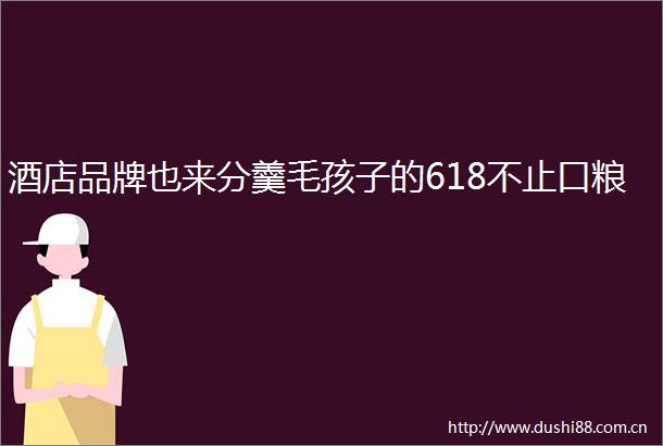 酒店品牌也来分羹毛孩子的618不止口粮
