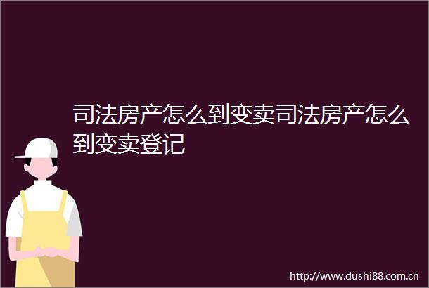 司法房产怎么到变卖司法房产怎么到变卖登记