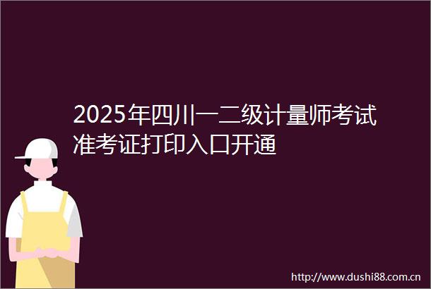 2025年四川一二级计量师考试准考证打印入口开通
