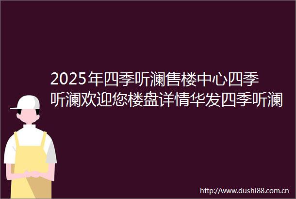 2025年四季听澜售楼中心四季听澜欢迎您楼盘详情华发四季听澜户型配套小区环境最新房价车位