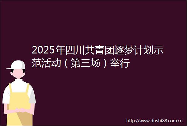 2025年四川共青团逐梦计划示范活动（第三场）举行