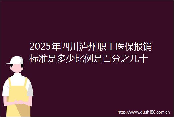 2025年四川泸州职工医保报销标准是多少比例是百分之几十