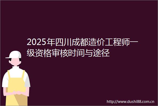 2025年四川成都造价工程师一级资格审核时间与途径