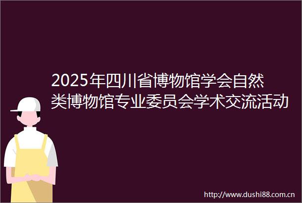 2025年四川省博物馆学会自然类博物馆专业委员会学术交流活动在峨眉山市启幕
