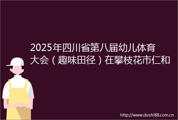 2025年四川省第八届幼儿体育大会（趣味田径）在攀枝花市仁和区开赛
