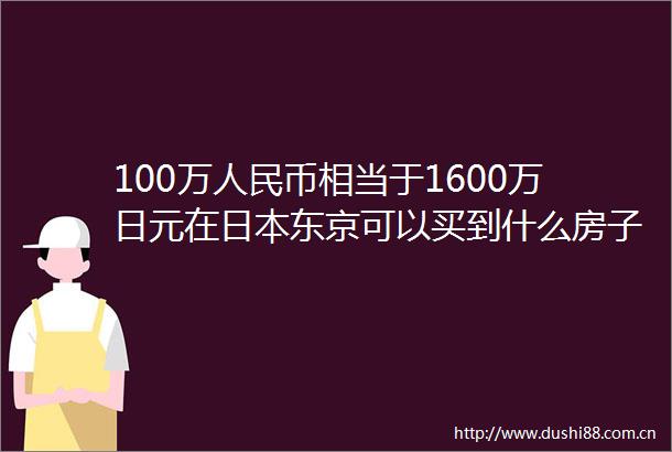 100万币相当于1600万日元在东京可以买到什么房子