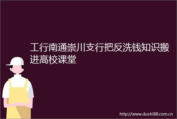 工行南通崇川支行把反洗钱知识搬进高校课堂