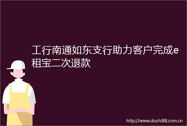 工行南通如东支行助力客户完成e租宝二次退款