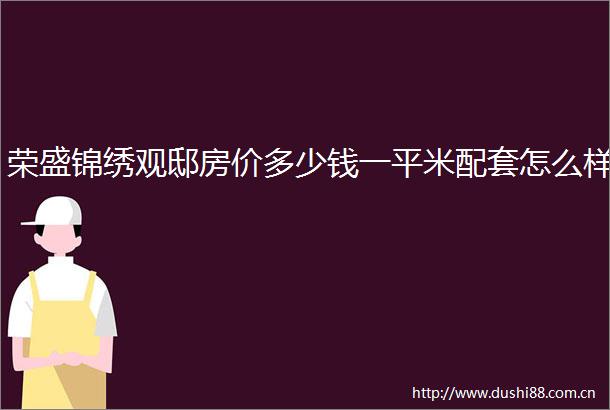 荣盛锦绣观邸房价多少钱一平米配套怎么样