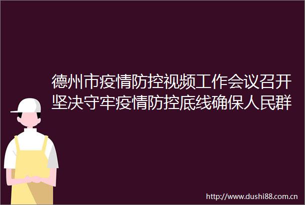 德州市疫情防控视频工作会议召开坚决守牢疫情防控底线确保群众生命安全和身体健康田卫东讲话杨洪涛主持