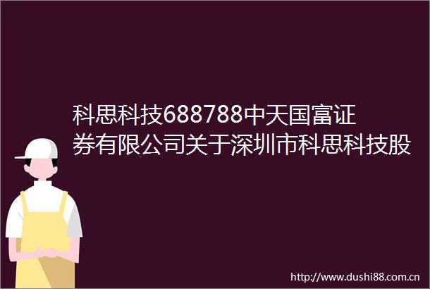 科思科技688788中天国富证券有限公司关于深圳市科思科技股份有限公司2024年年度报告的信息披露监管问询函的核查意见