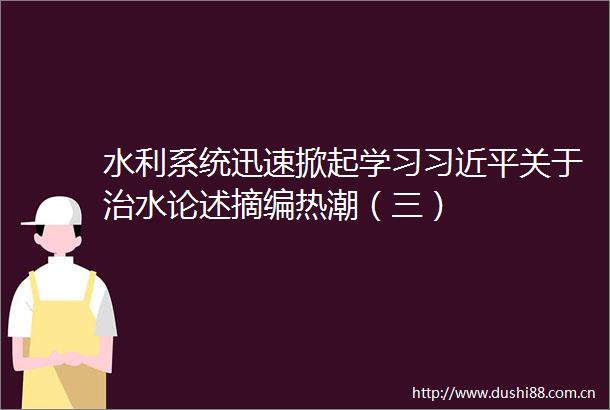 水利系统迅速掀起学习关于治水论述摘编热潮（三）