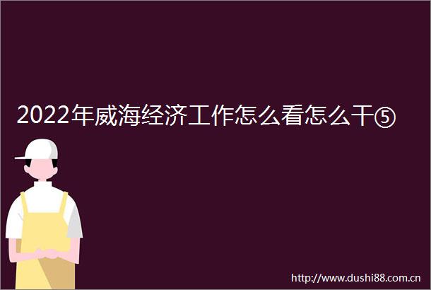 2022年威海经济工作怎么看怎么干⑤