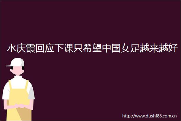 水庆霞回应下课只希望女足越来越好