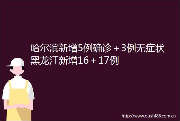 哈尔滨新增5例确诊＋3例无症状黑龙江新增16＋17例