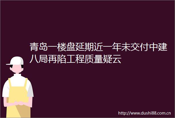 青岛一楼盘延期近一年未交付中建八局再陷工程质量疑云