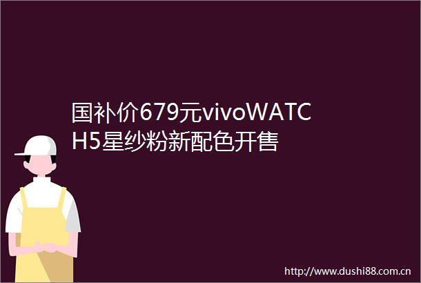 国补价679元vivoWATCH5星纱粉新配色开售