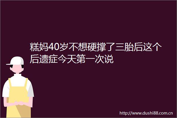 糕妈40岁不想硬撑了三胎后这个后遗症今天第一次说