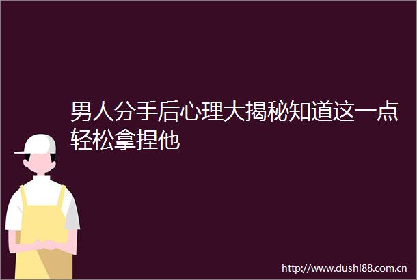 男人分手后心理大揭秘知道这一点轻松拿捏他