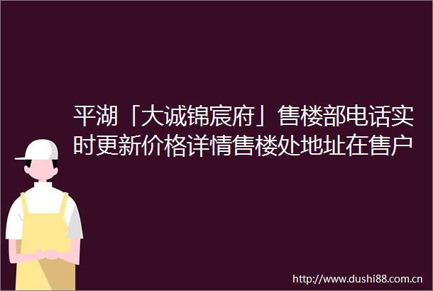平湖「大诚锦宸府」售楼部电话实时更新价格详情售楼处地址在售户型