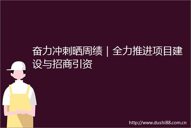 奋力冲刺晒周绩｜全力推进项目建设与招商引资