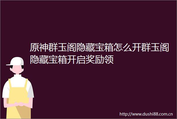 原神群玉阁隐藏宝箱怎么开群玉阁隐藏宝箱开启奖励领