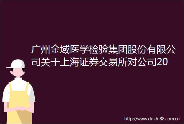 广州金域医学检验集团股份有限公司关于上海证券交易所对公司2024年年度报告的事后审核问询函的回复公告